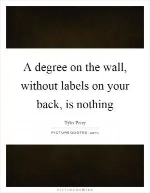 A degree on the wall, without labels on your back, is nothing Picture Quote #1