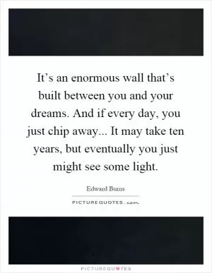 It’s an enormous wall that’s built between you and your dreams. And if every day, you just chip away... It may take ten years, but eventually you just might see some light Picture Quote #1