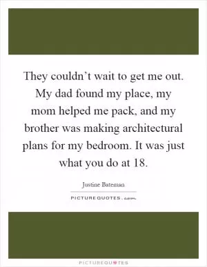 They couldn’t wait to get me out. My dad found my place, my mom helped me pack, and my brother was making architectural plans for my bedroom. It was just what you do at 18 Picture Quote #1