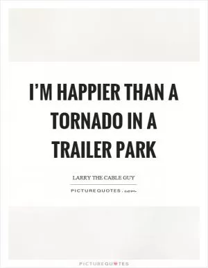 I’m happier than a tornado in a trailer park Picture Quote #1