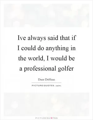 Ive always said that if I could do anything in the world, I would be a professional golfer Picture Quote #1