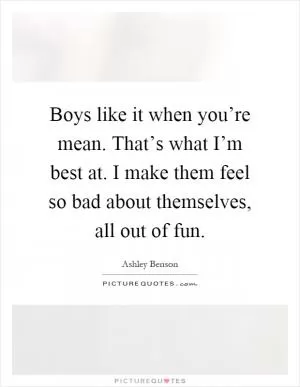 Boys like it when you’re mean. That’s what I’m best at. I make them feel so bad about themselves, all out of fun Picture Quote #1