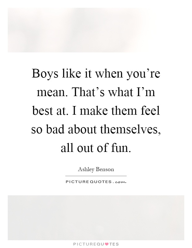Boys like it when you're mean. That's what I'm best at. I make them feel so bad about themselves, all out of fun Picture Quote #1