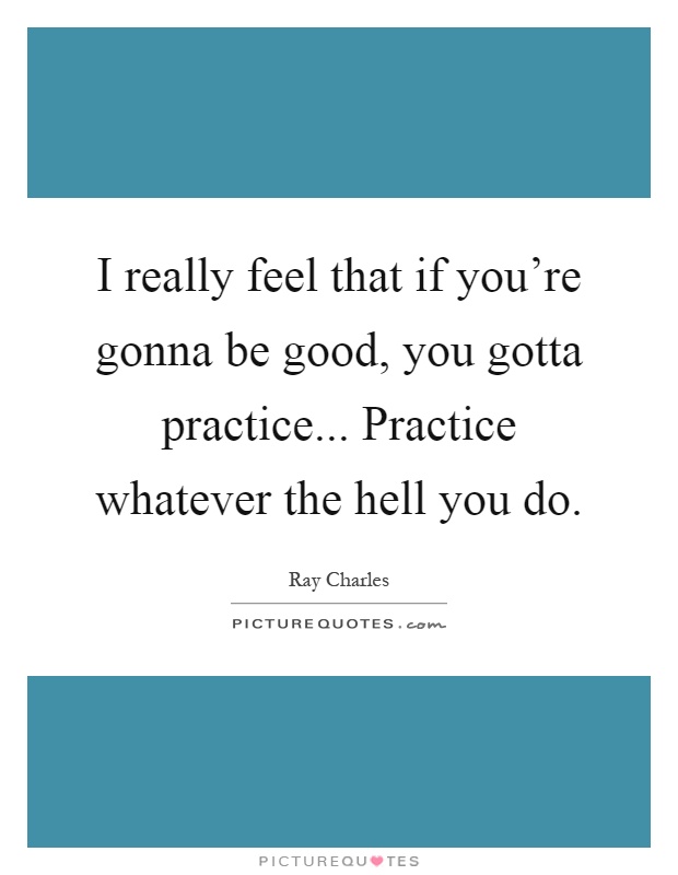 I really feel that if you're gonna be good, you gotta practice... Practice whatever the hell you do Picture Quote #1