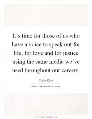 It’s time for those of us who have a voice to speak out for life, for love and for justice using the same media we’ve used throughout our careers Picture Quote #1