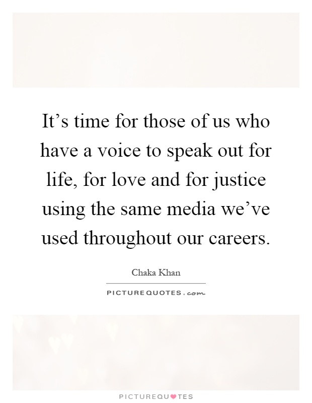 It's time for those of us who have a voice to speak out for life, for love and for justice using the same media we've used throughout our careers Picture Quote #1
