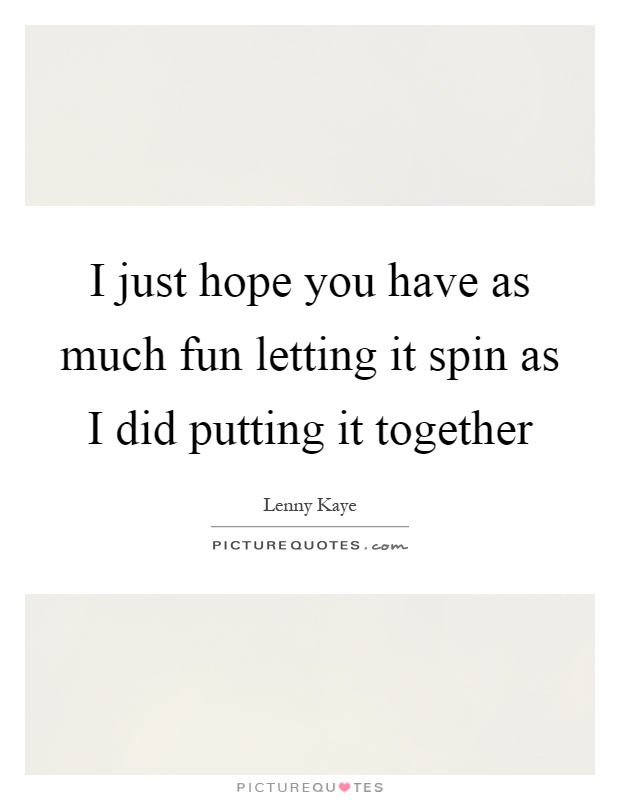 I just hope you have as much fun letting it spin as I did putting it together Picture Quote #1