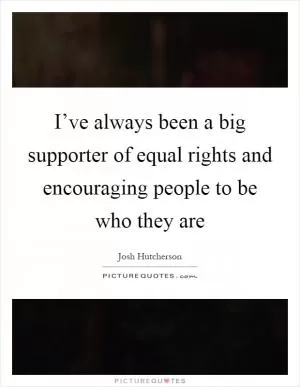 I’ve always been a big supporter of equal rights and encouraging people to be who they are Picture Quote #1