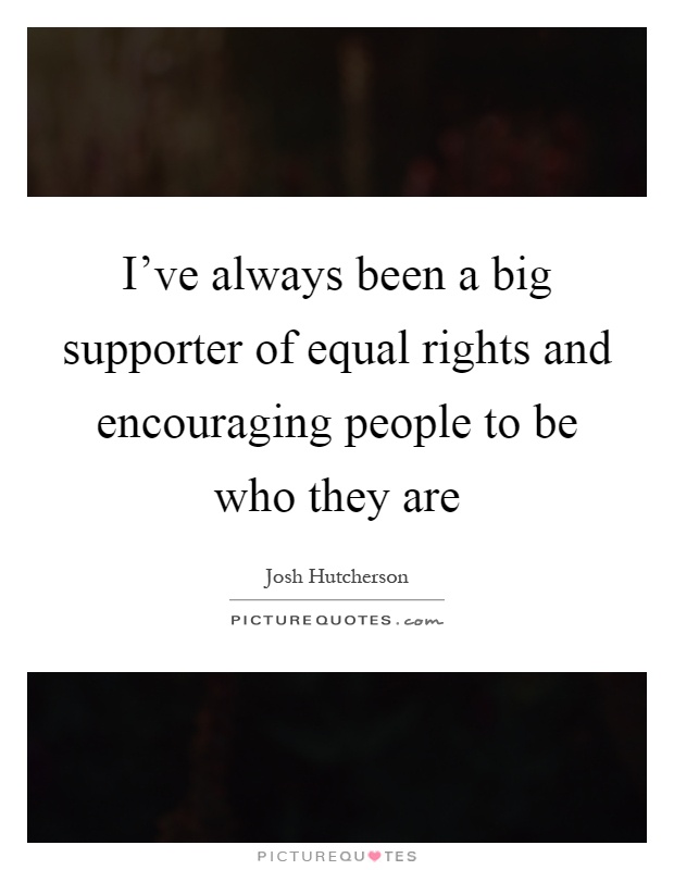I've always been a big supporter of equal rights and encouraging people to be who they are Picture Quote #1