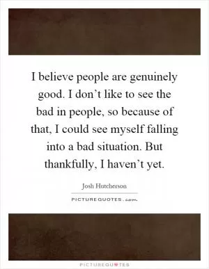I believe people are genuinely good. I don’t like to see the bad in people, so because of that, I could see myself falling into a bad situation. But thankfully, I haven’t yet Picture Quote #1