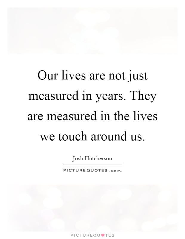 Our lives are not just measured in years. They are measured in the lives we touch around us Picture Quote #1