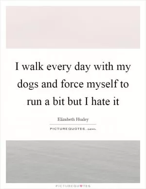 I walk every day with my dogs and force myself to run a bit but I hate it Picture Quote #1
