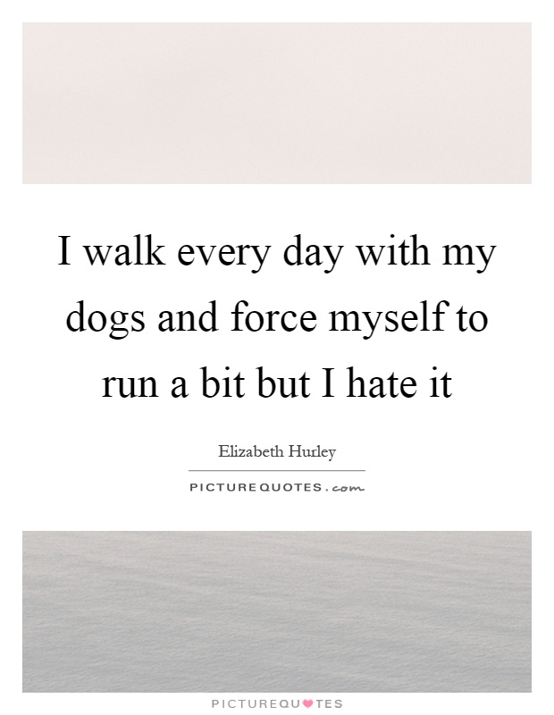 I walk every day with my dogs and force myself to run a bit but I hate it Picture Quote #1