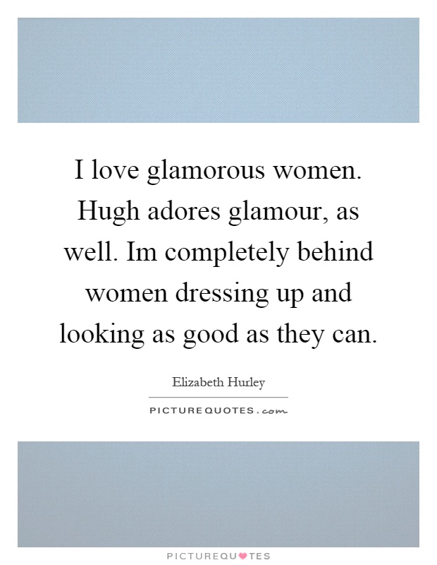 I love glamorous women. Hugh adores glamour, as well. Im completely behind women dressing up and looking as good as they can Picture Quote #1