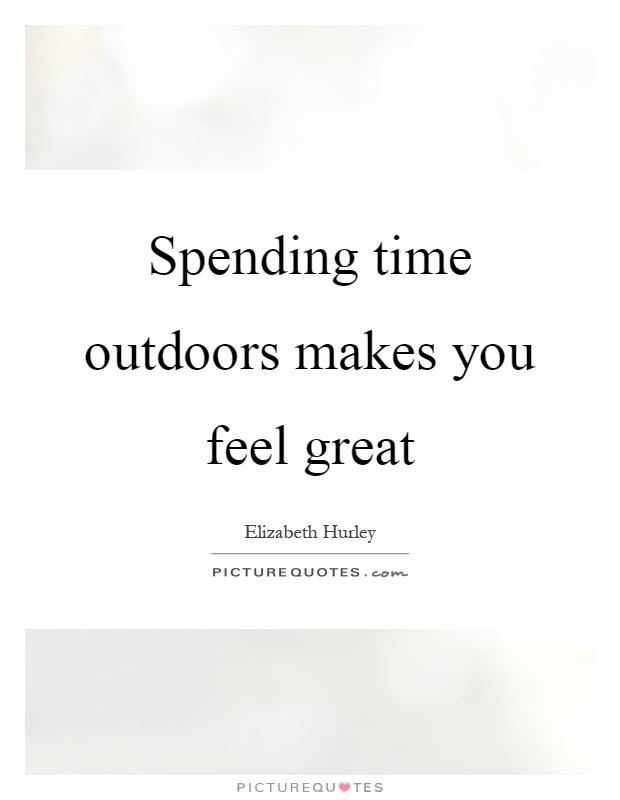 Spending time outdoors makes you feel great Picture Quote #1
