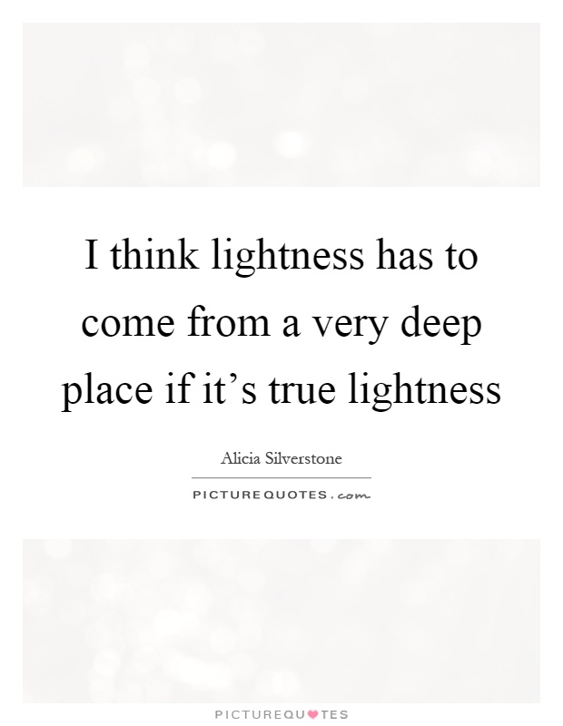 I think lightness has to come from a very deep place if it's true lightness Picture Quote #1