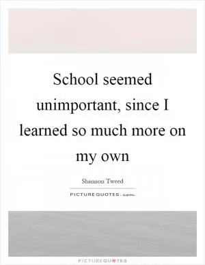 School seemed unimportant, since I learned so much more on my own Picture Quote #1