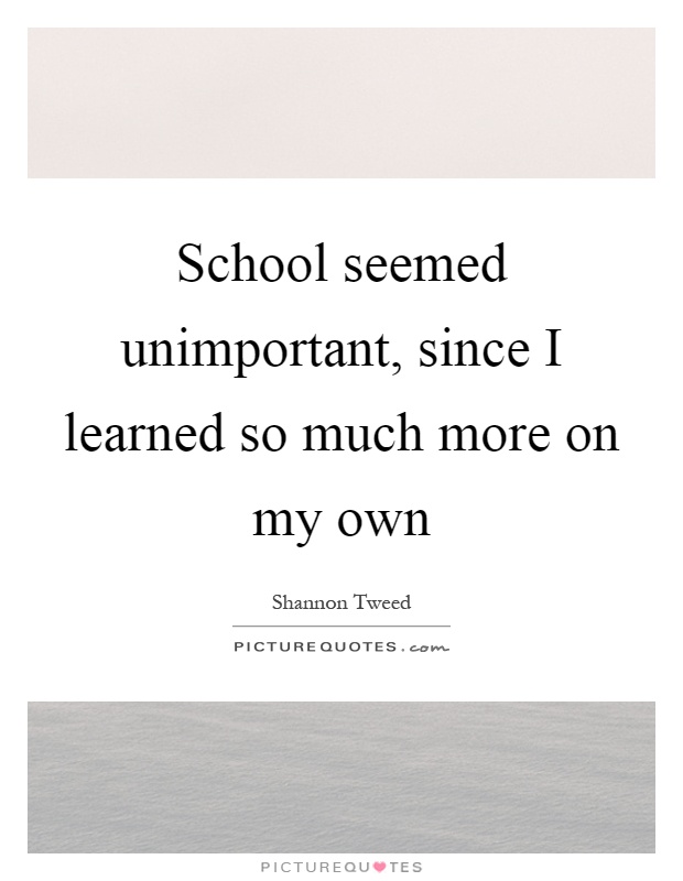 School seemed unimportant, since I learned so much more on my own Picture Quote #1