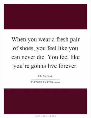 When you wear a fresh pair of shoes, you feel like you can never die. You feel like you’re gonna live forever Picture Quote #1