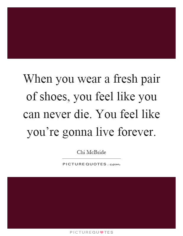 When you wear a fresh pair of shoes, you feel like you can never die. You feel like you're gonna live forever Picture Quote #1