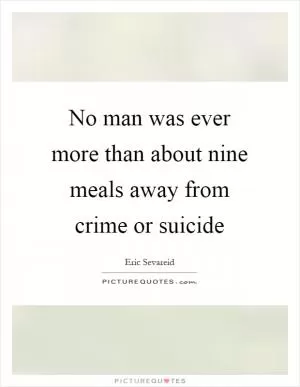 No man was ever more than about nine meals away from crime or suicide Picture Quote #1