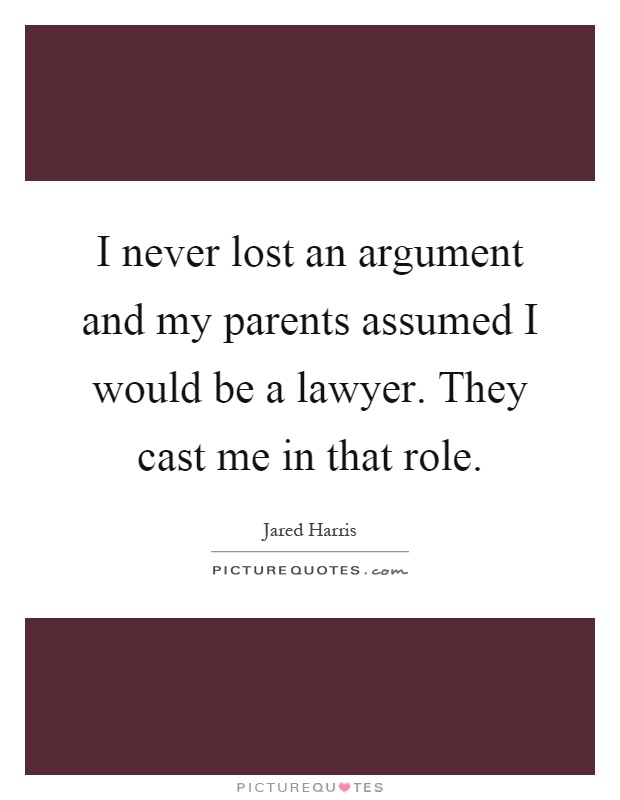 I never lost an argument and my parents assumed I would be a lawyer. They cast me in that role Picture Quote #1
