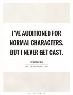 I’ve auditioned for normal characters. But I never get cast Picture Quote #1