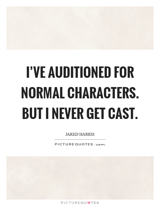 I've auditioned for normal characters. But I never get cast Picture Quote #1