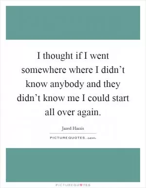 I thought if I went somewhere where I didn’t know anybody and they didn’t know me I could start all over again Picture Quote #1