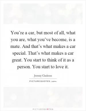 You’re a car, but most of all, what you are, what you’ve become, is a mate. And that’s what makes a car special. That’s what makes a car great. You start to think of it as a person. You start to love it Picture Quote #1