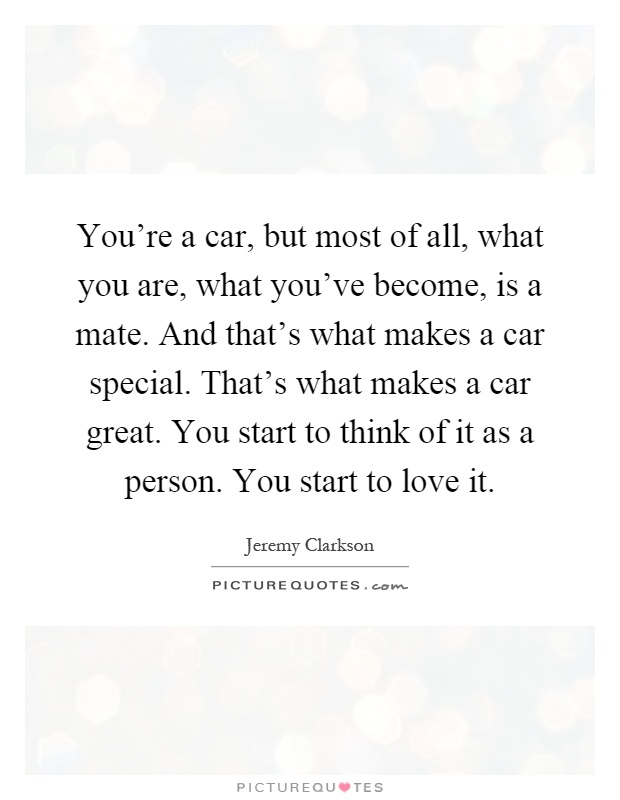 You're a car, but most of all, what you are, what you've become, is a mate. And that's what makes a car special. That's what makes a car great. You start to think of it as a person. You start to love it Picture Quote #1