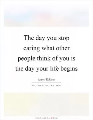 The day you stop caring what other people think of you is the day your life begins Picture Quote #1