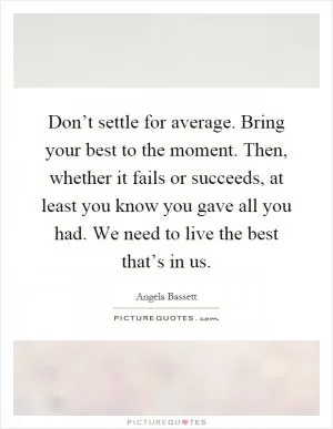 Don’t settle for average. Bring your best to the moment. Then, whether it fails or succeeds, at least you know you gave all you had. We need to live the best that’s in us Picture Quote #1