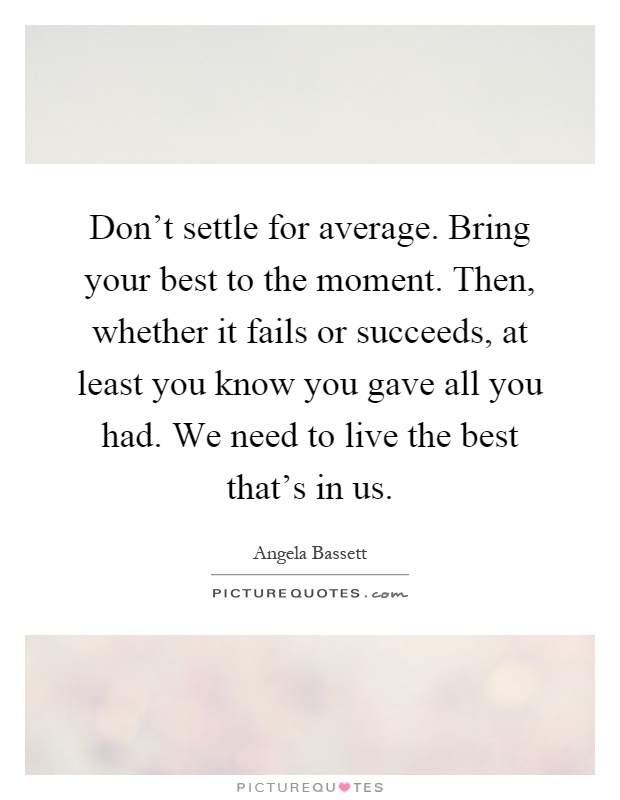 Don't settle for average. Bring your best to the moment. Then, whether it fails or succeeds, at least you know you gave all you had. We need to live the best that's in us Picture Quote #1