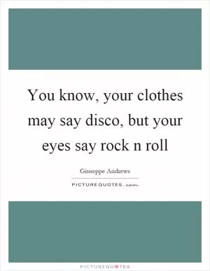 You know, your clothes may say disco, but your eyes say rock n roll Picture Quote #1
