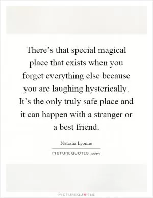 There’s that special magical place that exists when you forget everything else because you are laughing hysterically. It’s the only truly safe place and it can happen with a stranger or a best friend Picture Quote #1