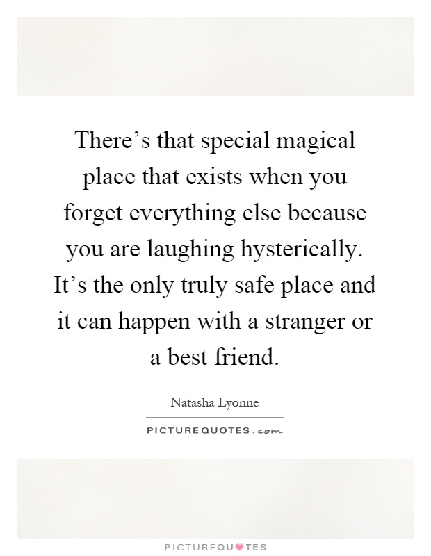 There's that special magical place that exists when you forget everything else because you are laughing hysterically. It's the only truly safe place and it can happen with a stranger or a best friend Picture Quote #1