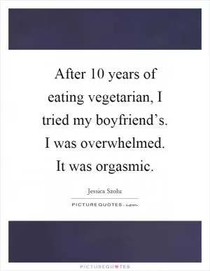 After 10 years of eating vegetarian, I tried my boyfriend’s. I was overwhelmed. It was orgasmic Picture Quote #1