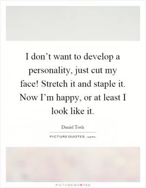 I don’t want to develop a personality, just cut my face! Stretch it and staple it. Now I’m happy, or at least I look like it Picture Quote #1