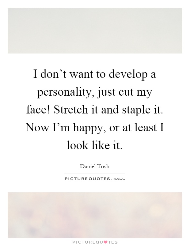 I don't want to develop a personality, just cut my face! Stretch it and staple it. Now I'm happy, or at least I look like it Picture Quote #1