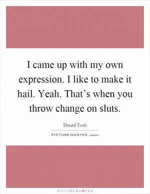 I came up with my own expression. I like to make it hail. Yeah. That’s when you throw change on sluts Picture Quote #1