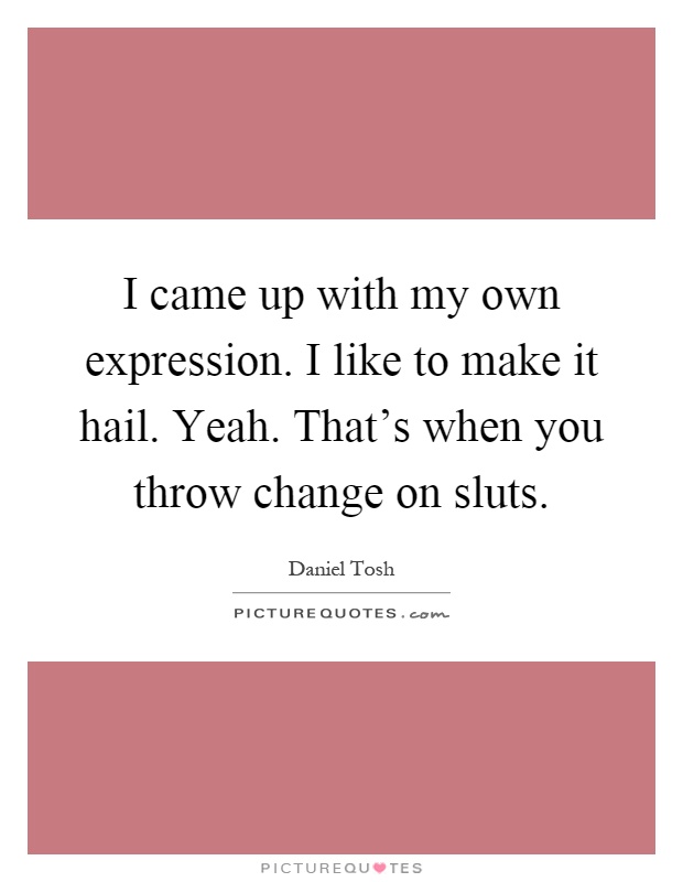 I came up with my own expression. I like to make it hail. Yeah. That's when you throw change on sluts Picture Quote #1