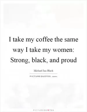 I take my coffee the same way I take my women: Strong, black, and proud Picture Quote #1