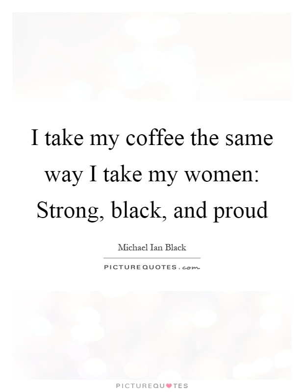 I take my coffee the same way I take my women: Strong, black, and proud Picture Quote #1