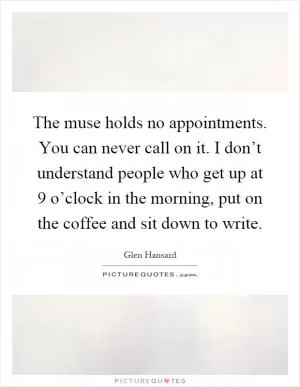 The muse holds no appointments. You can never call on it. I don’t understand people who get up at 9 o’clock in the morning, put on the coffee and sit down to write Picture Quote #1