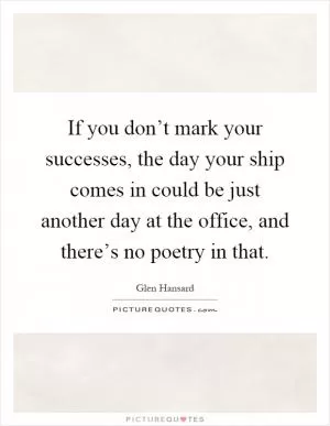 If you don’t mark your successes, the day your ship comes in could be just another day at the office, and there’s no poetry in that Picture Quote #1