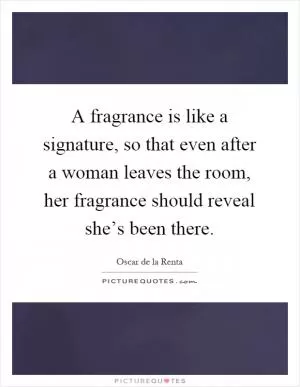 A fragrance is like a signature, so that even after a woman leaves the room, her fragrance should reveal she’s been there Picture Quote #1