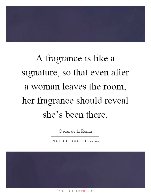 A fragrance is like a signature, so that even after a woman leaves the room, her fragrance should reveal she's been there Picture Quote #1