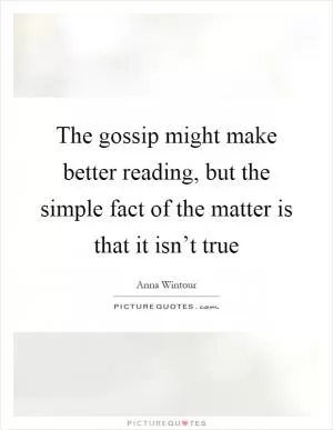 The gossip might make better reading, but the simple fact of the matter is that it isn’t true Picture Quote #1
