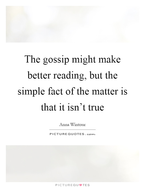 The gossip might make better reading, but the simple fact of the matter is that it isn't true Picture Quote #1